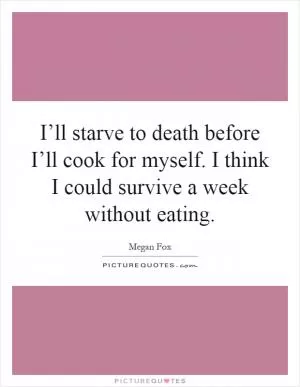 I’ll starve to death before I’ll cook for myself. I think I could survive a week without eating Picture Quote #1