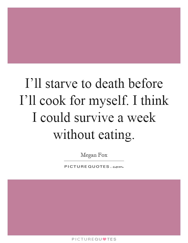 I'll starve to death before I'll cook for myself. I think I could survive a week without eating Picture Quote #1