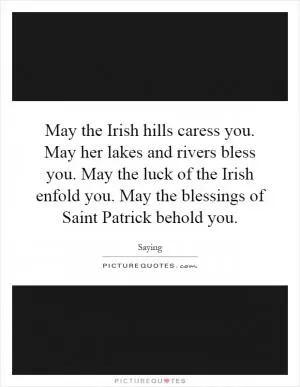 May the Irish hills caress you. May her lakes and rivers bless you. May the luck of the Irish enfold you. May the blessings of Saint Patrick behold you Picture Quote #1