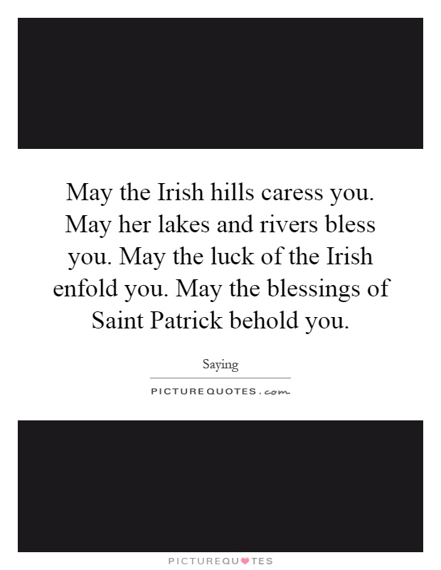 May the Irish hills caress you. May her lakes and rivers bless you. May the luck of the Irish enfold you. May the blessings of Saint Patrick behold you Picture Quote #1