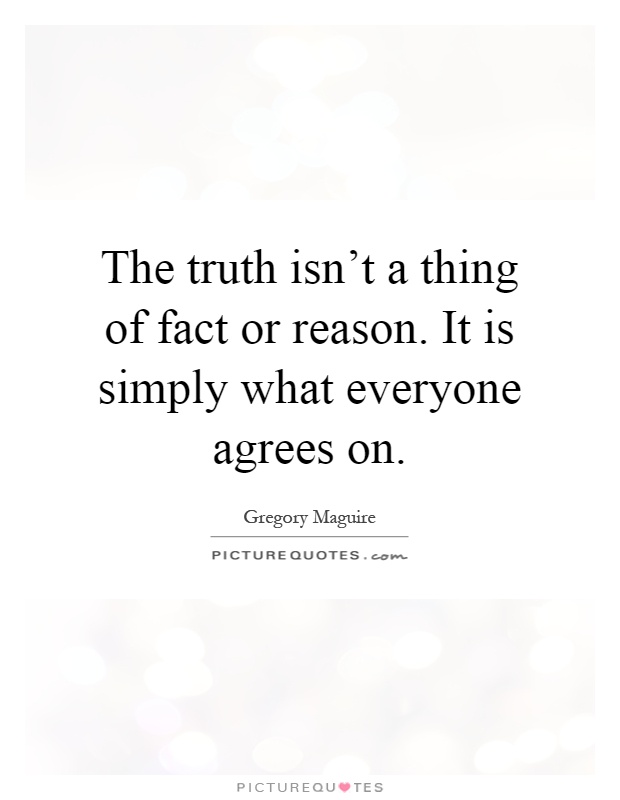 The truth isn't a thing of fact or reason. It is simply what everyone agrees on Picture Quote #1