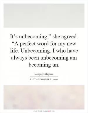 It’s unbecoming,” she agreed. “A perfect word for my new life. Unbecoming. I who have always been unbecoming am becoming un Picture Quote #1