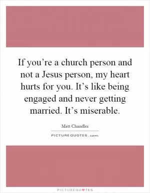 If you’re a church person and not a Jesus person, my heart hurts for you. It’s like being engaged and never getting married. It’s miserable Picture Quote #1