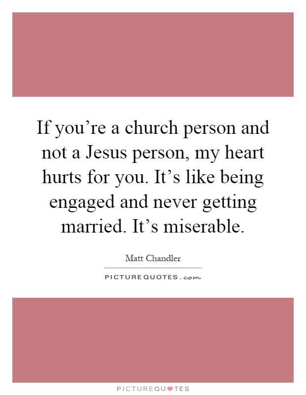 If you're a church person and not a Jesus person, my heart hurts for you. It's like being engaged and never getting married. It's miserable Picture Quote #1