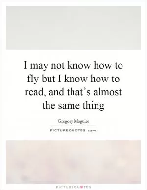 I may not know how to fly but I know how to read, and that’s almost the same thing Picture Quote #1