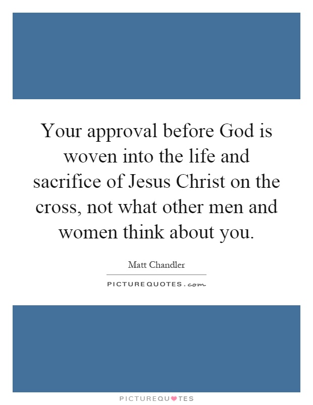 Your approval before God is woven into the life and sacrifice of Jesus Christ on the cross, not what other men and women think about you Picture Quote #1
