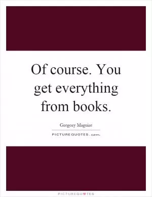 Of course. You get everything from books Picture Quote #1