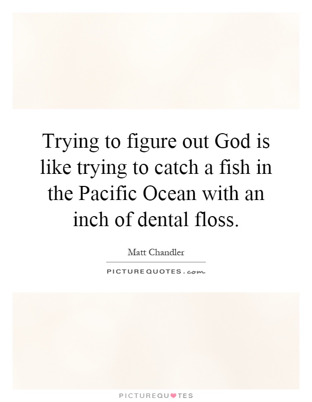 Trying to figure out God is like trying to catch a fish in the Pacific Ocean with an inch of dental floss Picture Quote #1