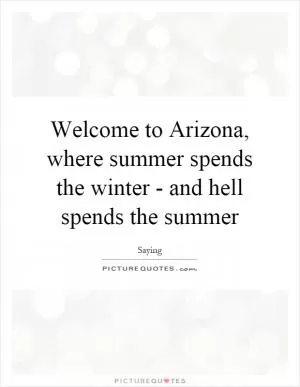 Welcome to Arizona, where summer spends the winter - and hell spends the summer Picture Quote #1