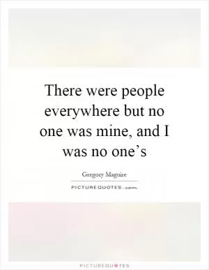 There were people everywhere but no one was mine, and I was no one’s Picture Quote #1