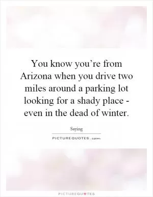 You know you’re from Arizona when you drive two miles around a parking lot looking for a shady place - even in the dead of winter Picture Quote #1