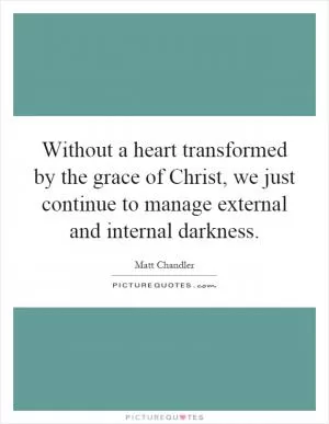 Without a heart transformed by the grace of Christ, we just continue to manage external and internal darkness Picture Quote #1