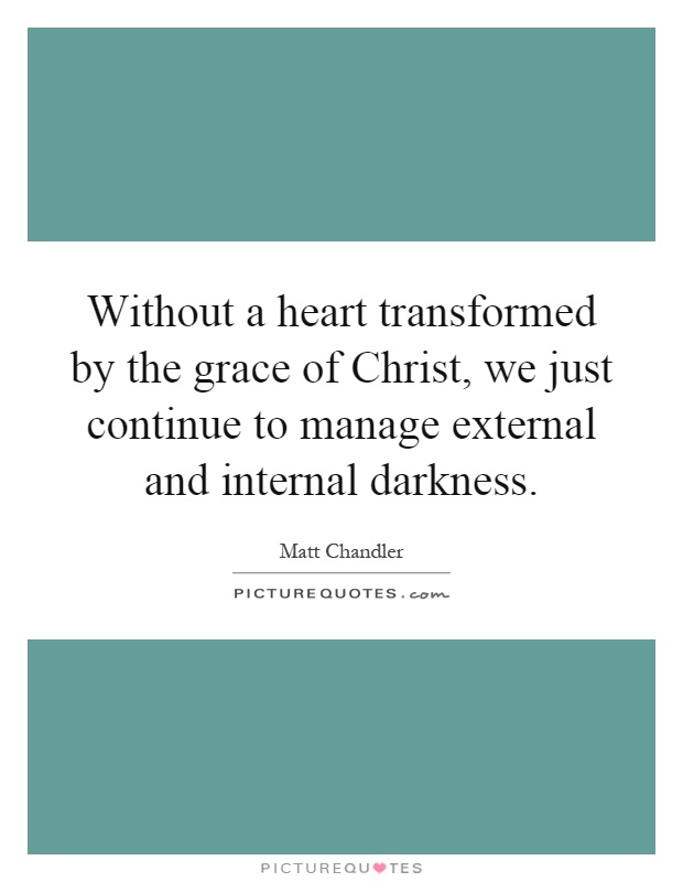 Without a heart transformed by the grace of Christ, we just continue to manage external and internal darkness Picture Quote #1