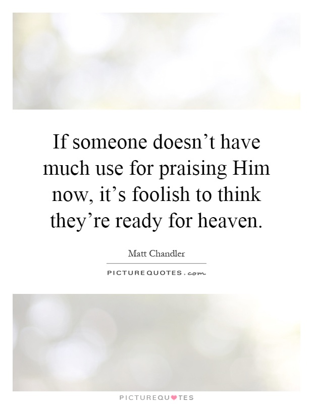 If someone doesn't have much use for praising Him now, it's foolish to think they're ready for heaven Picture Quote #1