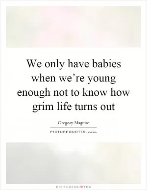We only have babies when we’re young enough not to know how grim life turns out Picture Quote #1