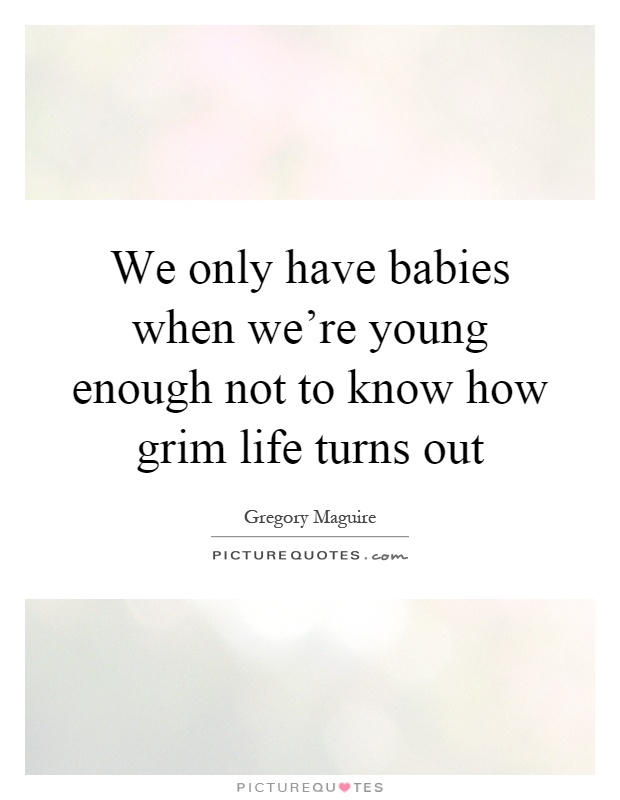 We only have babies when we're young enough not to know how grim life turns out Picture Quote #1