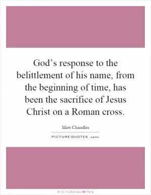 God’s response to the belittlement of his name, from the beginning of time, has been the sacrifice of Jesus Christ on a Roman cross Picture Quote #1