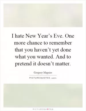 I hate New Year’s Eve. One more chance to remember that you haven’t yet done what you wanted. And to pretend it doesn’t matter Picture Quote #1
