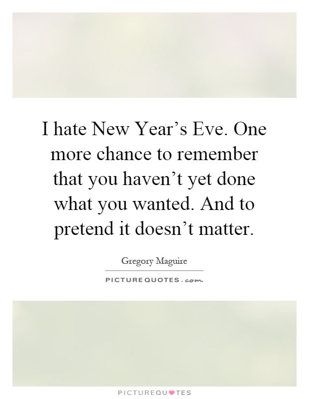I hate New Year's Eve. One more chance to remember that you haven't yet done what you wanted. And to pretend it doesn't matter Picture Quote #1