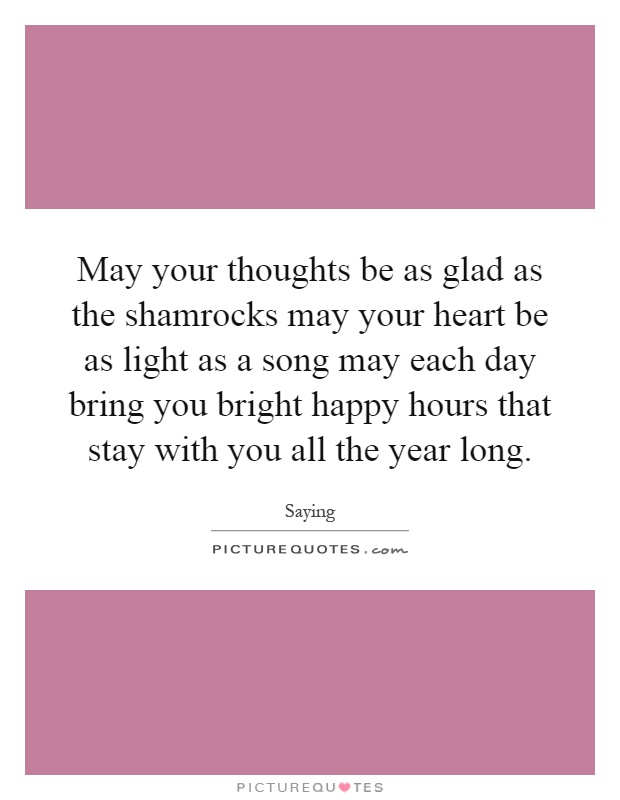 May your thoughts be as glad as the shamrocks may your heart be as light as a song may each day bring you bright happy hours that stay with you all the year long Picture Quote #1