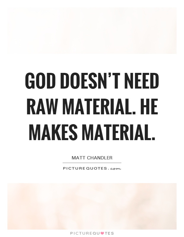God doesn't NEED raw material. He MAKES material Picture Quote #1