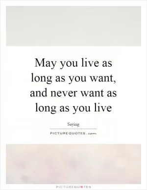 May you live as long as you want, and never want as long as you live Picture Quote #1