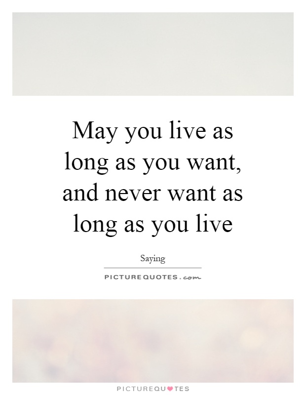 May you live as long as you want, and never want as long as you live Picture Quote #1