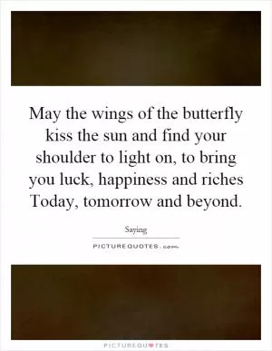 May the wings of the butterfly kiss the sun and find your shoulder to light on, to bring you luck, happiness and riches Today, tomorrow and beyond Picture Quote #1