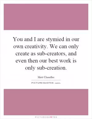 You and I are stymied in our own creativity. We can only create as sub-creators, and even then our best work is only sub-creation Picture Quote #1