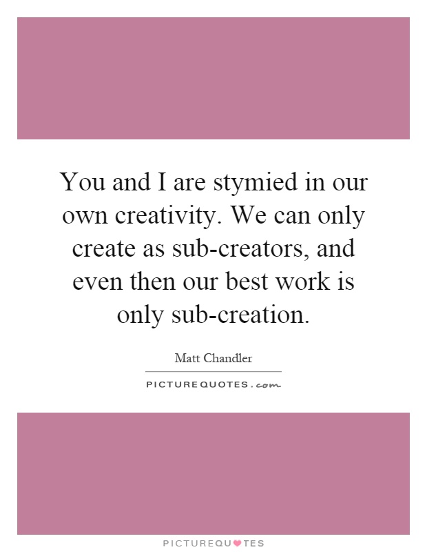 You and I are stymied in our own creativity. We can only create as sub-creators, and even then our best work is only sub-creation Picture Quote #1