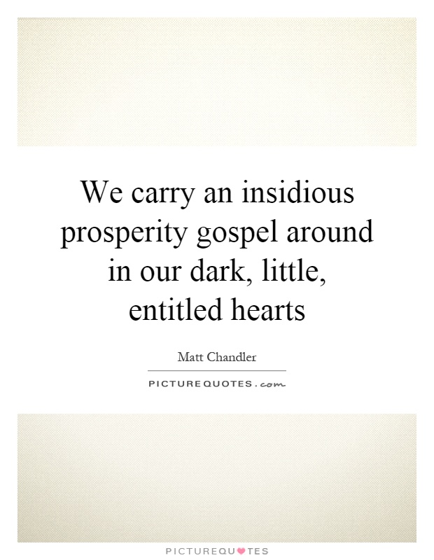 We carry an insidious prosperity gospel around in our dark, little, entitled hearts Picture Quote #1