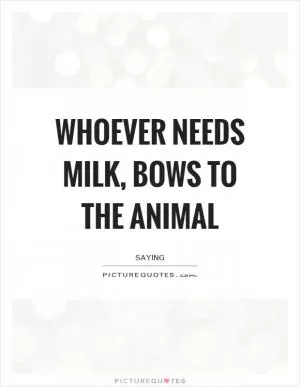 Whoever needs milk, bows to the animal Picture Quote #1