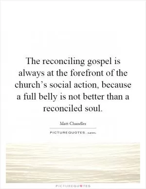 The reconciling gospel is always at the forefront of the church’s social action, because a full belly is not better than a reconciled soul Picture Quote #1