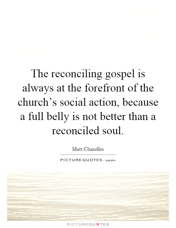 The reconciling gospel is always at the forefront of the church's social action, because a full belly is not better than a reconciled soul Picture Quote #1