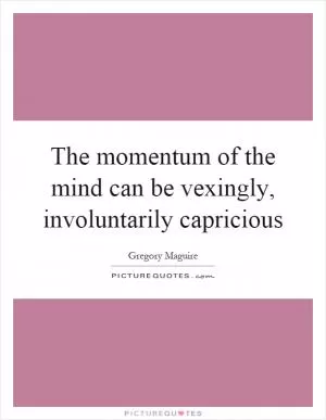 The momentum of the mind can be vexingly, involuntarily capricious Picture Quote #1