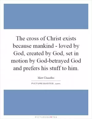 The cross of Christ exists because mankind - loved by God, created by God, set in motion by God-betrayed God and prefers his stuff to him Picture Quote #1