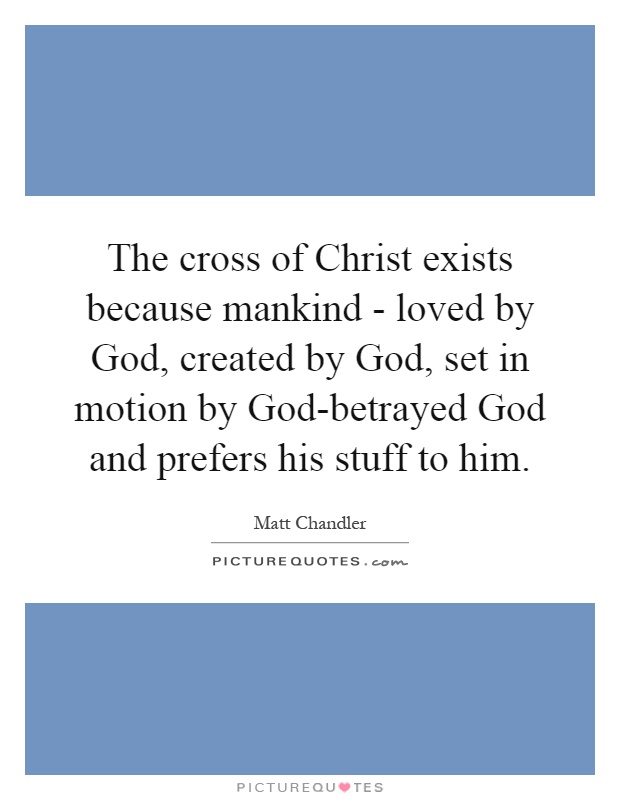 The cross of Christ exists because mankind - loved by God, created by God, set in motion by God-betrayed God and prefers his stuff to him Picture Quote #1