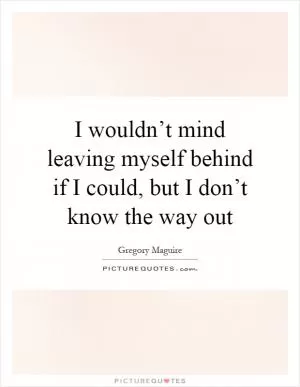 I wouldn’t mind leaving myself behind if I could, but I don’t know the way out Picture Quote #1
