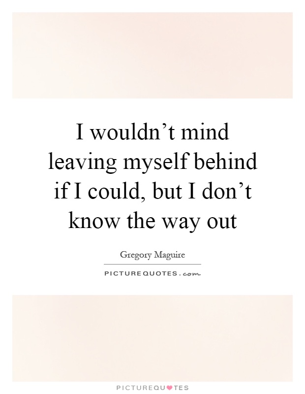 I wouldn't mind leaving myself behind if I could, but I don't know the way out Picture Quote #1