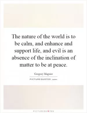 The nature of the world is to be calm, and enhance and support life, and evil is an absence of the inclination of matter to be at peace Picture Quote #1