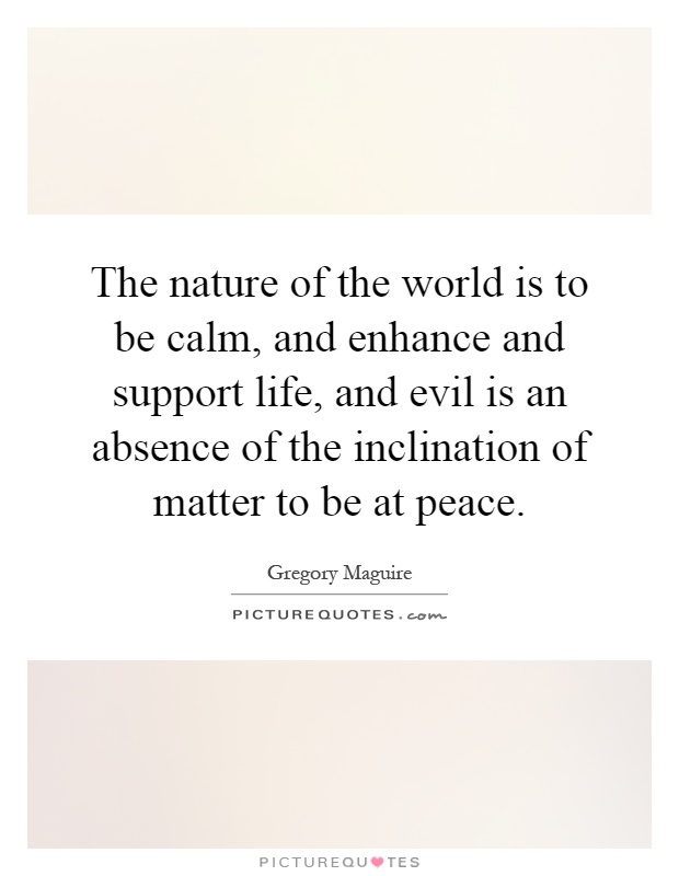The nature of the world is to be calm, and enhance and support life, and evil is an absence of the inclination of matter to be at peace Picture Quote #1