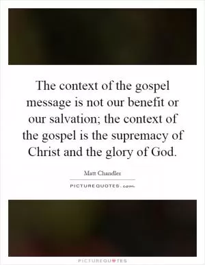 The context of the gospel message is not our benefit or our salvation; the context of the gospel is the supremacy of Christ and the glory of God Picture Quote #1