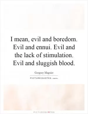 I mean, evil and boredom. Evil and ennui. Evil and the lack of stimulation. Evil and sluggish blood Picture Quote #1