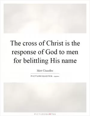 The cross of Christ is the response of God to men for belittling His name Picture Quote #1