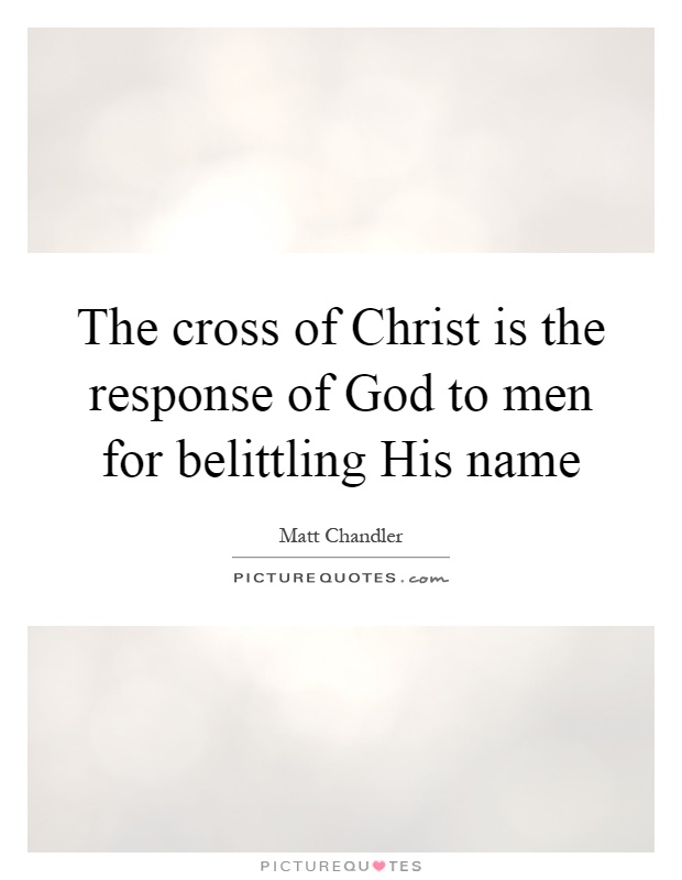 The cross of Christ is the response of God to men for belittling His name Picture Quote #1
