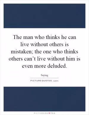 The man who thinks he can live without others is mistaken; the one who thinks others can’t live without him is even more deluded Picture Quote #1
