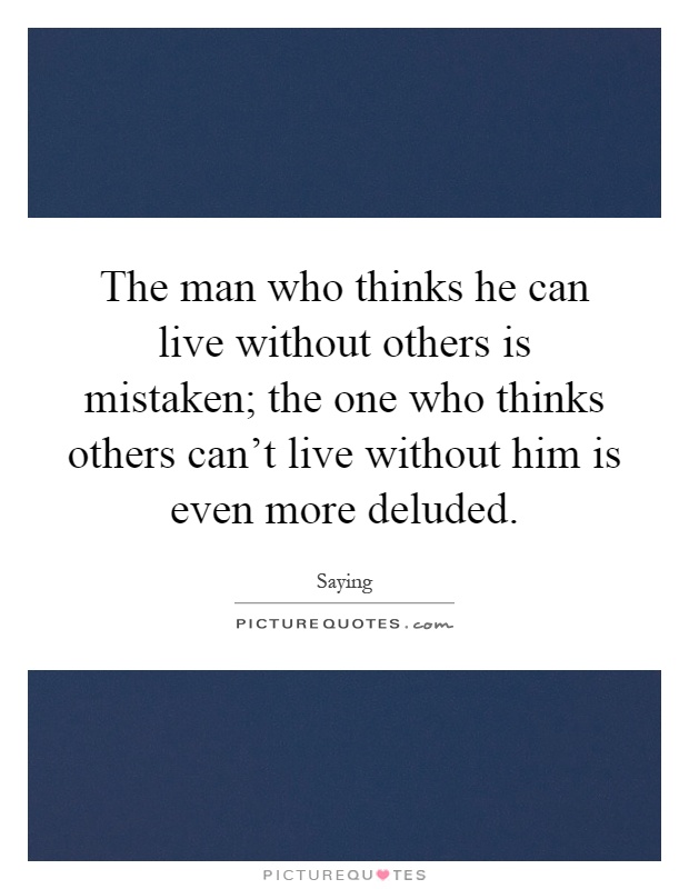 The man who thinks he can live without others is mistaken; the one who thinks others can't live without him is even more deluded Picture Quote #1