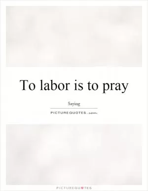 To labor is to pray Picture Quote #1