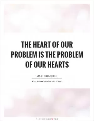 The heart of our problem is the problem of our hearts Picture Quote #1