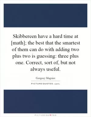 Skibbereen have a hard time at [math]; the best that the smartest of them can do with adding two plus two is guessing: three plus one. Correct, sort of, but not always useful Picture Quote #1